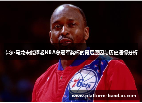 卡尔·马龙未能捧起NBA总冠军奖杯的背后原因与历史遗憾分析