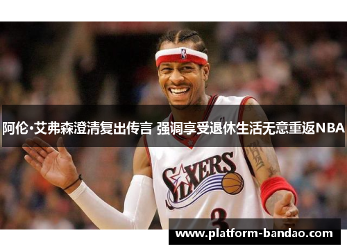 阿伦·艾弗森澄清复出传言 强调享受退休生活无意重返NBA