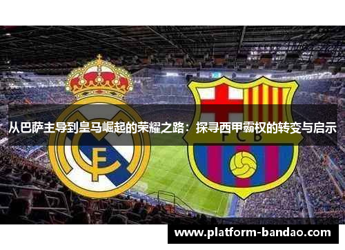 从巴萨主导到皇马崛起的荣耀之路:探寻西甲霸权的转变与启示