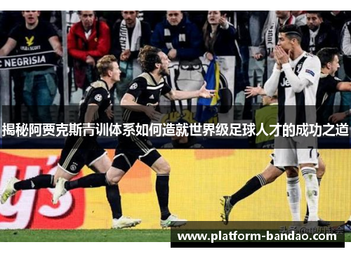 揭秘阿贾克斯青训体系如何造就世界级足球人才的成功之道