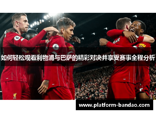 如何轻松观看利物浦与巴萨的精彩对决并享受赛事全程分析