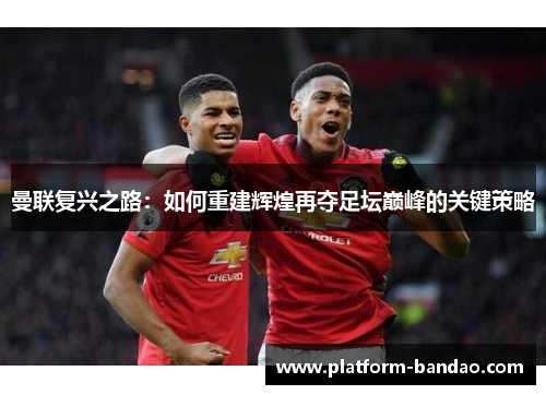 曼联复兴之路：如何重建辉煌再夺足坛巅峰的关键策略