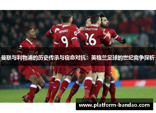曼联与利物浦的历史传承与宿命对抗:英格兰足球的世纪竞争探析