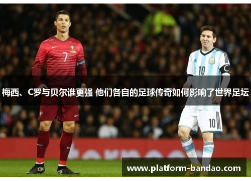 梅西、C罗与贝尔谁更强 他们各自的足球传奇如何影响了世界足坛