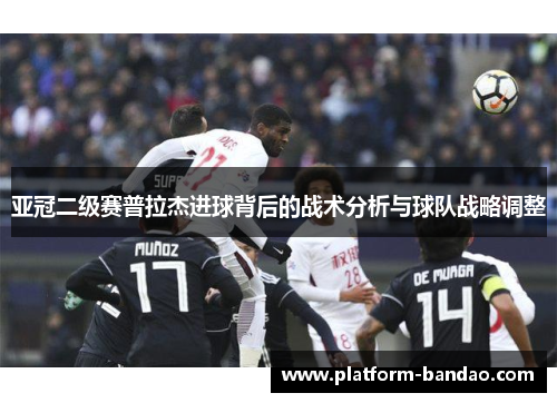 亚冠二级赛普拉杰进球背后的战术分析与球队战略调整