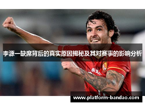 李源一缺席背后的真实原因揭秘及其对赛事的影响分析