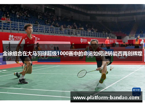 金徐组合在大马羽球超级1000赛中的命运如何逆转能否再创辉煌