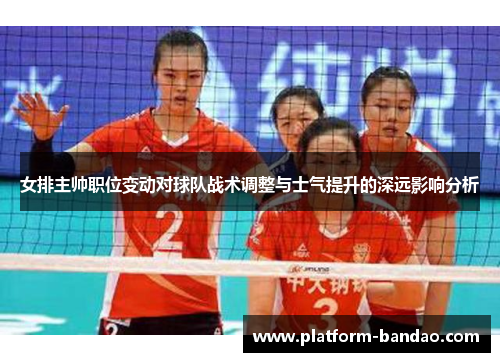 女排主帅职位变动对球队战术调整与士气提升的深远影响分析