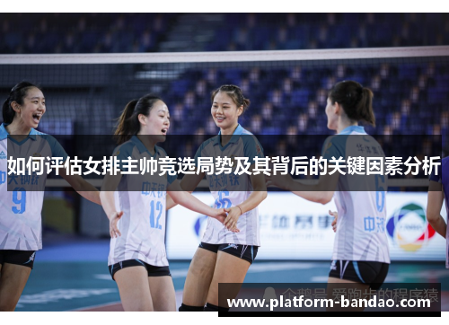 如何评估女排主帅竞选局势及其背后的关键因素分析