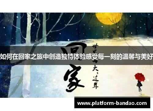 如何在回家之旅中创造独特体验感受每一刻的温馨与美好