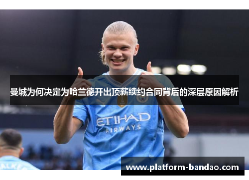 曼城为何决定为哈兰德开出顶薪续约合同背后的深层原因解析