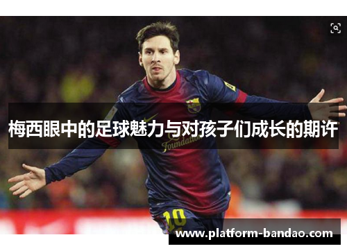 梅西眼中的足球魅力与对孩子们成长的期许