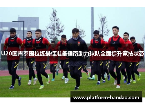 U20国青泰国拉练最佳准备指南助力球队全面提升竞技状态