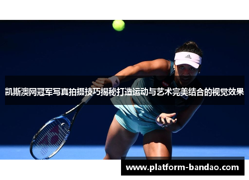 凯斯澳网冠军写真拍摄技巧揭秘打造运动与艺术完美结合的视觉效果