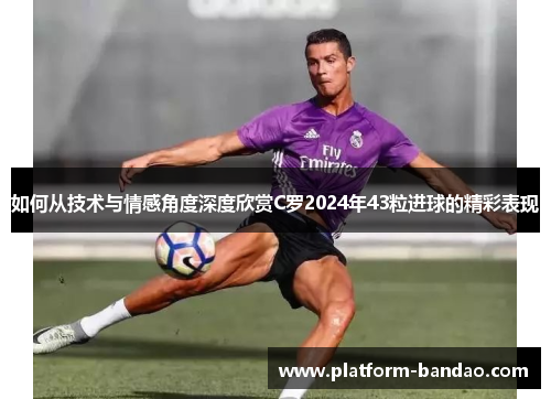 如何从技术与情感角度深度欣赏C罗2024年43粒进球的精彩表现