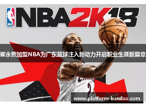 崔永熙加盟NBA为广东篮球注入新动力开启职业生涯新篇章