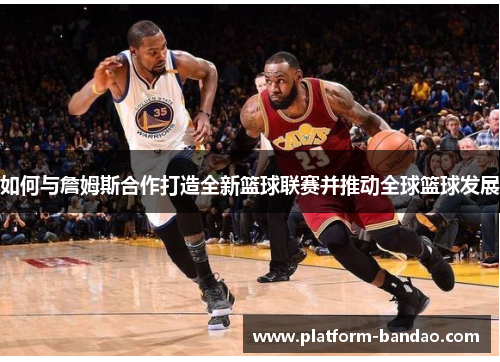 如何与詹姆斯合作打造全新篮球联赛并推动全球篮球发展
