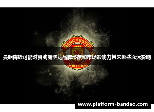 曼联降级可能对赞助商骁龙品牌形象和市场影响力带来哪些深远影响