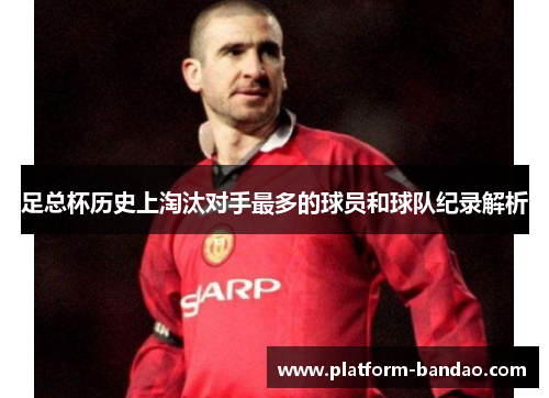 足总杯历史上淘汰对手最多的球员和球队纪录解析
