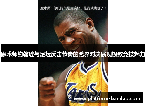 魔术师约翰逊与足坛反击节奏的跨界对决展现极致竞技魅力