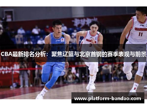CBA最新排名分析：聚焦辽篮与北京首钢的赛季表现与前景