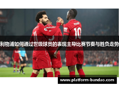 利物浦如何通过世级球员的表现主导比赛节奏与胜负走势