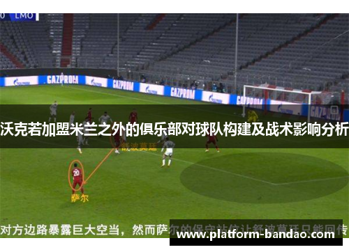 沃克若加盟米兰之外的俱乐部对球队构建及战术影响分析