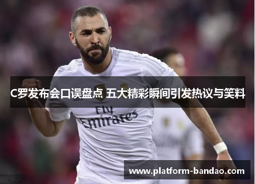 C罗发布会口误盘点 五大精彩瞬间引发热议与笑料