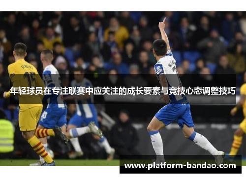年轻球员在专注联赛中应关注的成长要素与竞技心态调整技巧