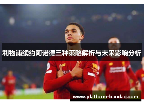 利物浦续约阿诺德三种策略解析与未来影响分析