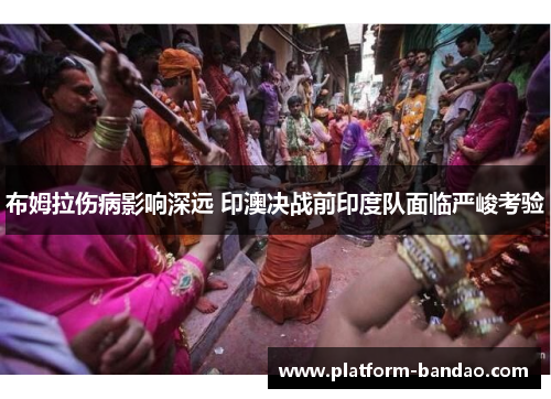 布姆拉伤病影响深远 印澳决战前印度队面临严峻考验