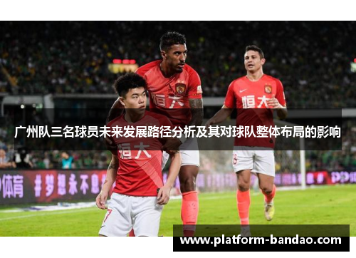 广州队三名球员未来发展路径分析及其对球队整体布局的影响