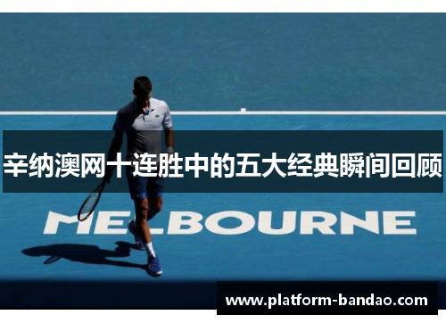 辛纳澳网十连胜中的五大经典瞬间回顾