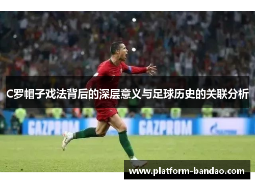 C罗帽子戏法背后的深层意义与足球历史的关联分析