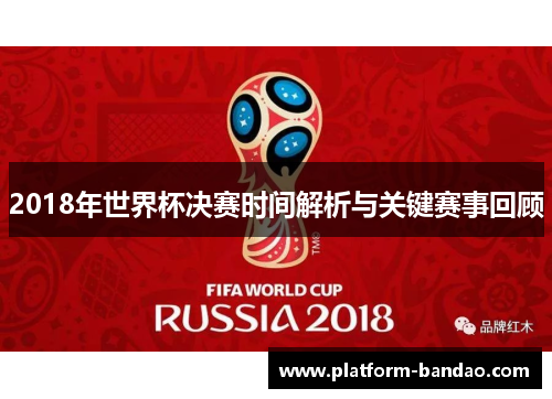 2018年世界杯决赛时间解析与关键赛事回顾
