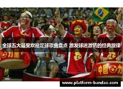 全球五大最受欢迎足球歌曲盘点 激发球迷激情的经典旋律
