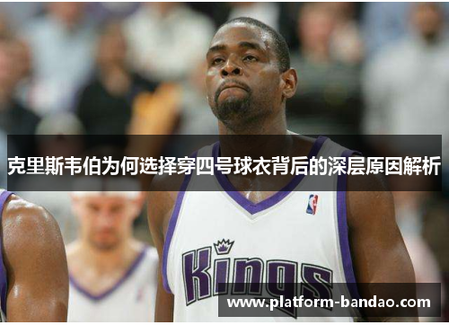 克里斯韦伯为何选择穿四号球衣背后的深层原因解析