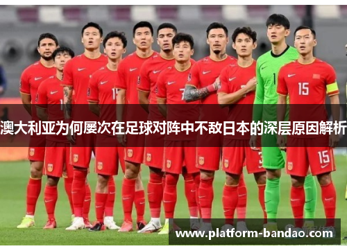 澳大利亚为何屡次在足球对阵中不敌日本的深层原因解析