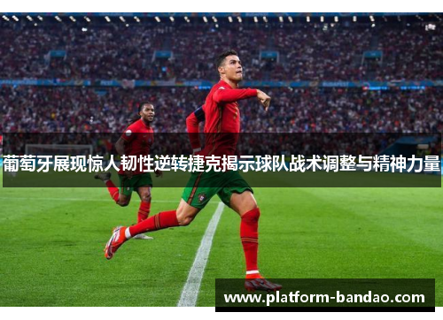 葡萄牙展现惊人韧性逆转捷克揭示球队战术调整与精神力量