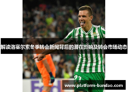 解读洛塞尔索冬季转会新闻背后的潜在影响及转会市场动态