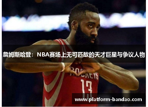 詹姆斯哈登:NBA赛场上无可匹敌的天才巨星与争议人物