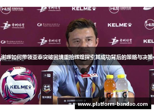 谢晖如何带领亚泰突破困境重拾辉煌探索其成功背后的策略与决策