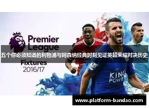 五个你必须知道的利物浦与阿森纳经典时刻见证英超荣耀对决历史