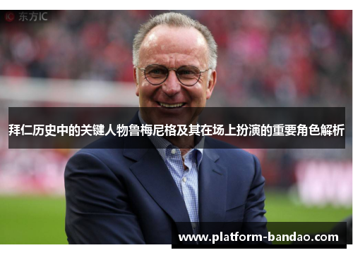 拜仁历史中的关键人物鲁梅尼格及其在场上扮演的重要角色解析 拜仁历史中的关键人物鲁梅尼格及其在场上扮演的重要角色解析