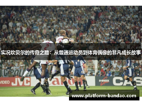 实况坎贝尔的传奇之路：从普通运动员到体育偶像的非凡成长故事