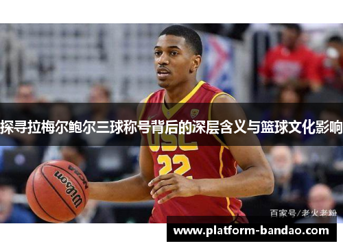 探寻拉梅尔鲍尔三球称号背后的深层含义与篮球文化影响
